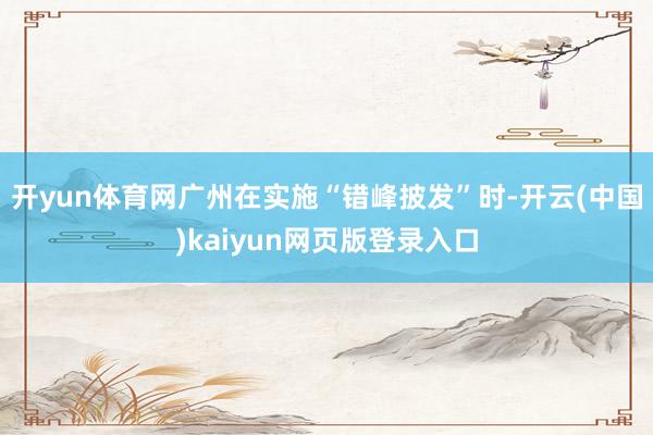 开yun体育网广州在实施“错峰披发”时-开云(中国)kaiyun网页版登录入口