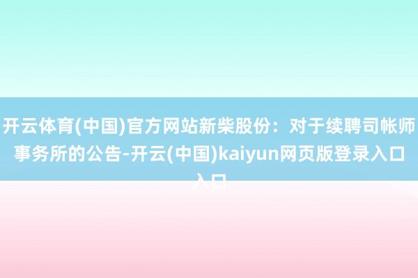 开云体育(中国)官方网站新柴股份：对于续聘司帐师事务所的公告-开云(中国)kaiyun网页版登录入口