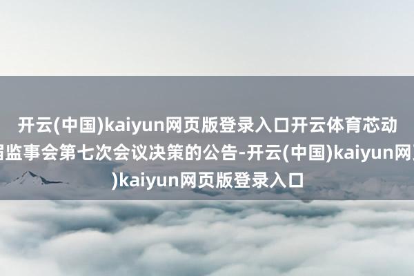 开云(中国)kaiyun网页版登录入口开云体育芯动联科：第二届监事会第七次会议决策的公告-开云(中国)kaiyun网页版登录入口