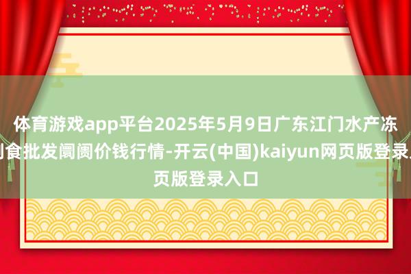 体育游戏app平台2025年5月9日广东江门水产冻品副食批发阛阓价钱行情-开云(中国)kaiyun网页版登录入口