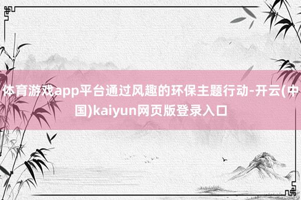 体育游戏app平台通过风趣的环保主题行动-开云(中国)kaiyun网页版登录入口