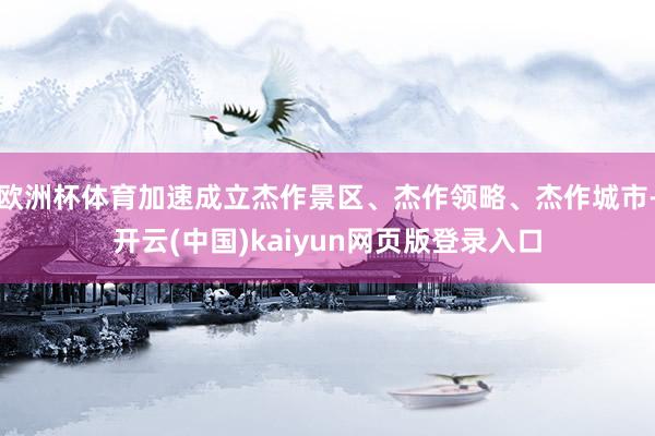 欧洲杯体育加速成立杰作景区、杰作领略、杰作城市-开云(中国)kaiyun网页版登录入口