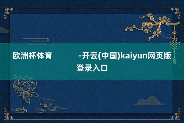 欧洲杯体育            -开云(中国)kaiyun网页版登录入口