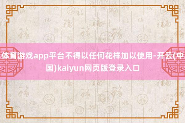 体育游戏app平台不得以任何花样加以使用-开云(中国)kaiyun网页版登录入口