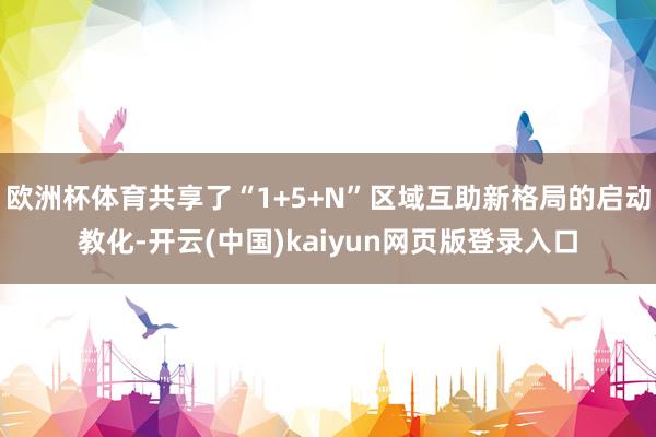 欧洲杯体育共享了“1+5+N”区域互助新格局的启动教化-开云(中国)kaiyun网页版登录入口