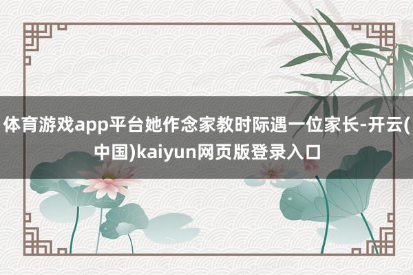 体育游戏app平台她作念家教时际遇一位家长-开云(中国)kaiyun网页版登录入口