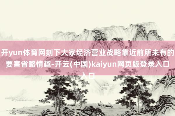 开yun体育网刻下大家经济营业战略靠近前所未有的要害省略情趣-开云(中国)kaiyun网页版登录入口