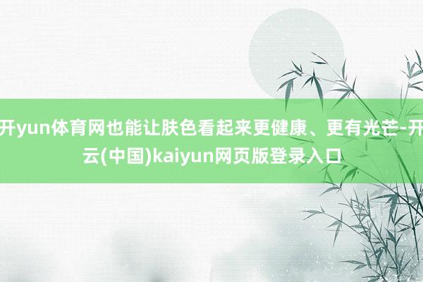 开yun体育网也能让肤色看起来更健康、更有光芒-开云(中国)kaiyun网页版登录入口