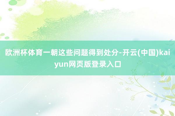 欧洲杯体育一朝这些问题得到处分-开云(中国)kaiyun网页版登录入口