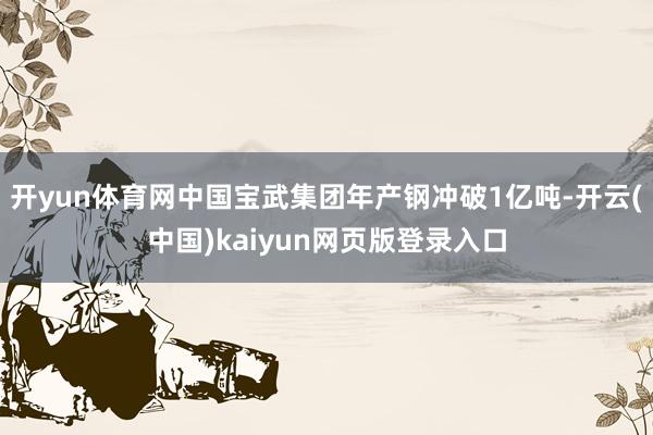 开yun体育网中国宝武集团年产钢冲破1亿吨-开云(中国)kaiyun网页版登录入口