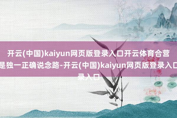 开云(中国)kaiyun网页版登录入口开云体育合营是独一正确说念路-开云(中国)kaiyun网页版登录入口