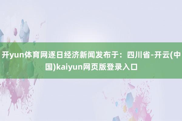 开yun体育网逐日经济新闻发布于：四川省-开云(中国)kaiyun网页版登录入口