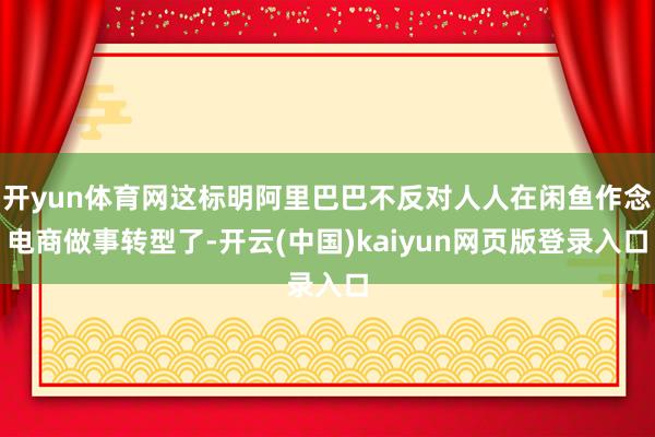 开yun体育网这标明阿里巴巴不反对人人在闲鱼作念电商做事转型了-开云(中国)kaiyun网页版登录入口