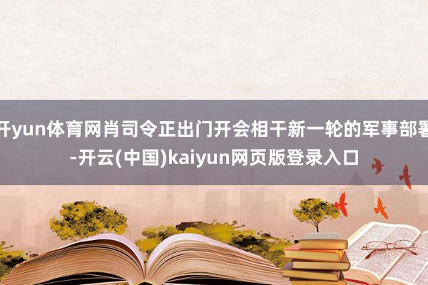 开yun体育网肖司令正出门开会相干新一轮的军事部署-开云(中国)kaiyun网页版登录入口