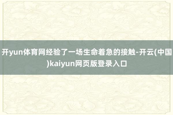 开yun体育网经验了一场生命着急的接触-开云(中国)kaiyun网页版登录入口
