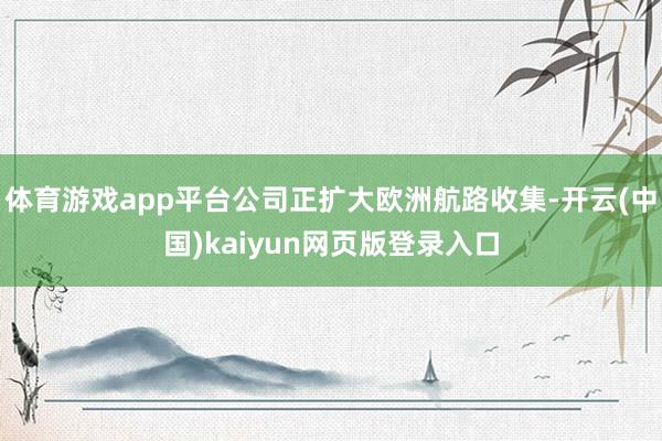 体育游戏app平台公司正扩大欧洲航路收集-开云(中国)kaiyun网页版登录入口
