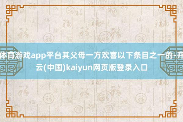 体育游戏app平台其父母一方欢喜以下条目之一的-开云(中国)kaiyun网页版登录入口