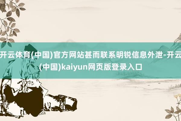 开云体育(中国)官方网站甚而联系明锐信息外泄-开云(中国)kaiyun网页版登录入口