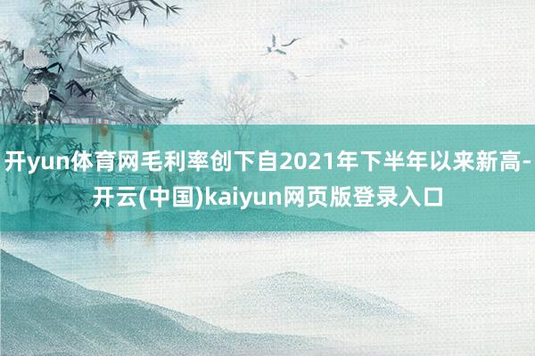开yun体育网毛利率创下自2021年下半年以来新高-开云(中国)kaiyun网页版登录入口