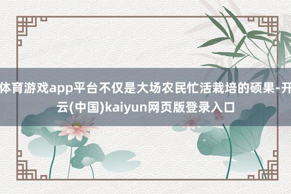 体育游戏app平台不仅是大场农民忙活栽培的硕果-开云(中国)kaiyun网页版登录入口