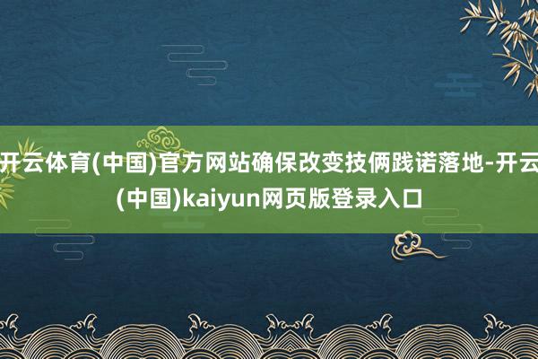 开云体育(中国)官方网站确保改变技俩践诺落地-开云(中国)kaiyun网页版登录入口